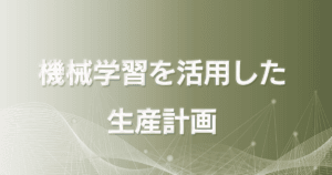 機械学習を活用した生産計画最適化